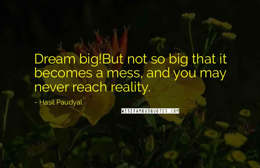 Hasil Paudyal quotes: Dream big!But not so big that it becomes a mess, and you may never reach reality.