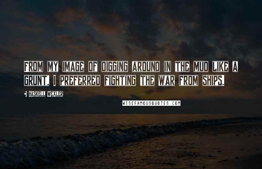 Haskell Wexler quotes: From my image of digging around in the mud like a grunt, I preferred fighting the war from ships.