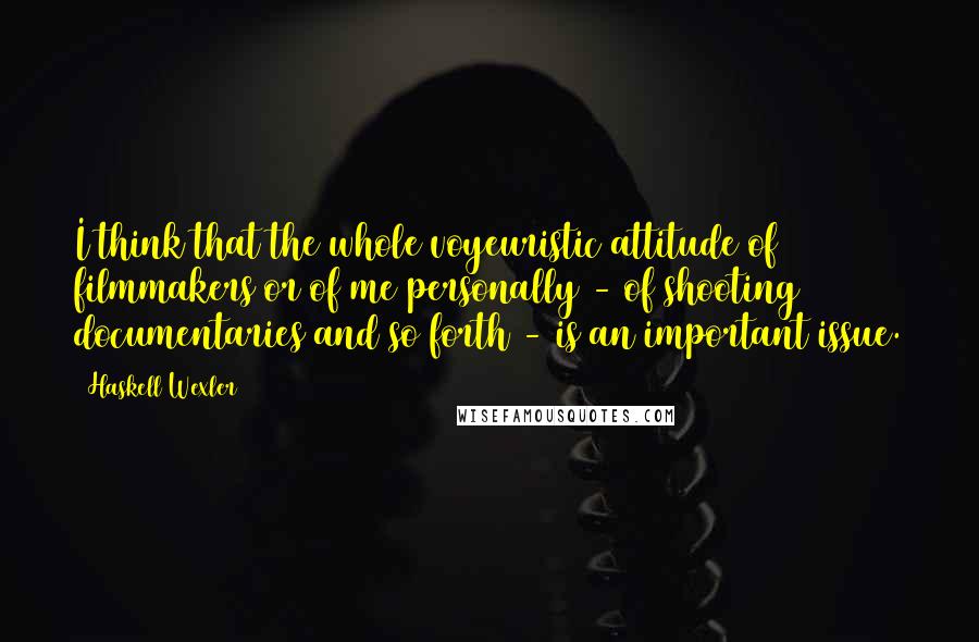 Haskell Wexler quotes: I think that the whole voyeuristic attitude of filmmakers or of me personally - of shooting documentaries and so forth - is an important issue.