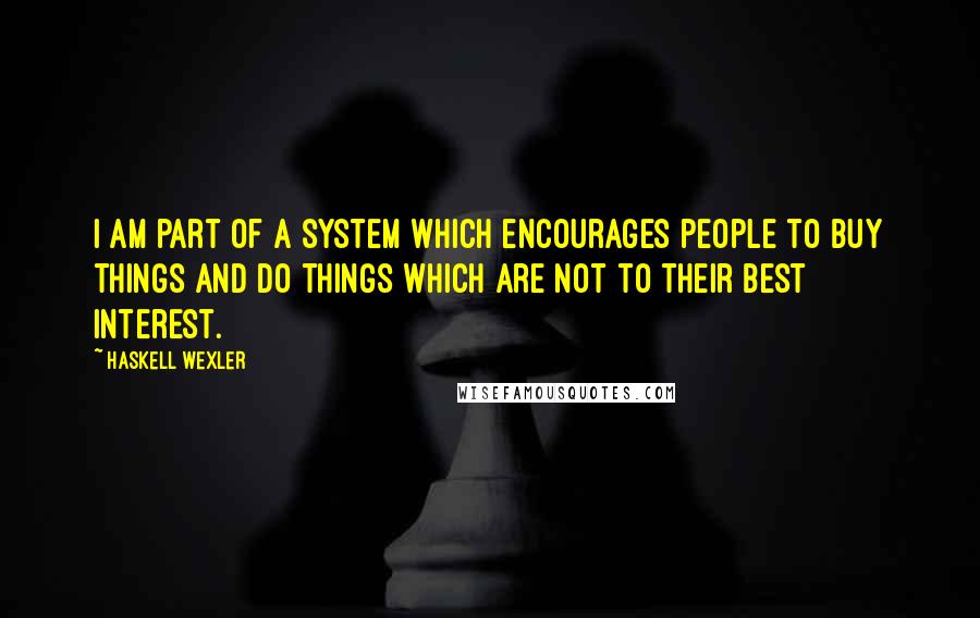 Haskell Wexler quotes: I am part of a system which encourages people to buy things and do things which are not to their best interest. Haskell Wexler quotes: I am part of a system which encourages people to buy things and do things which are not to their best interest.