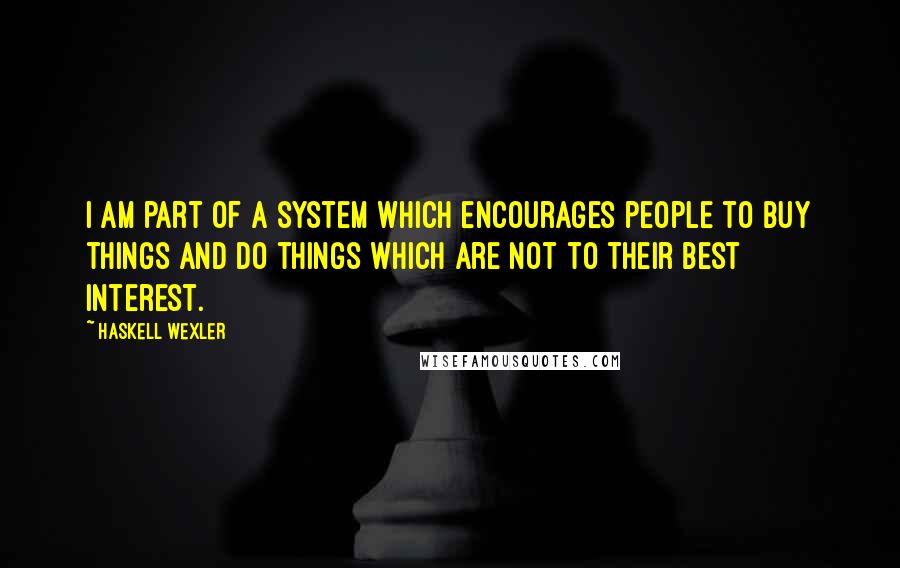 Haskell Wexler quotes: I am part of a system which encourages people to buy things and do things which are not to their best interest.