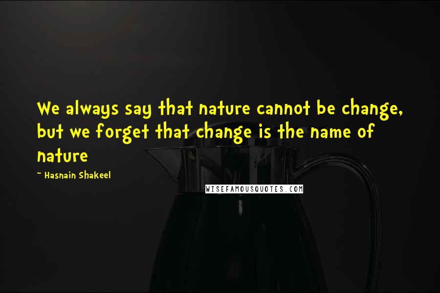 Hasnain Shakeel quotes: We always say that nature cannot be change, but we forget that change is the name of nature