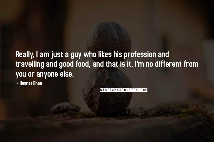 Hasnat Khan quotes: Really, I am just a guy who likes his profession and travelling and good food, and that is it. I'm no different from you or anyone else.