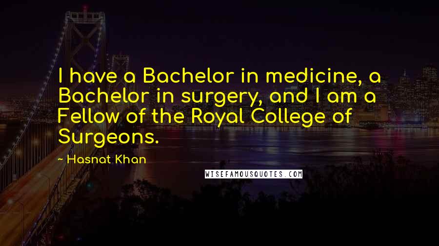 Hasnat Khan quotes: I have a Bachelor in medicine, a Bachelor in surgery, and I am a Fellow of the Royal College of Surgeons. Hasnat Khan quotes: I have a Bachelor in medicine, a Bachelor in surgery, and I am a Fellow of the Royal College of Surgeons.