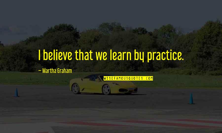 Hassan Al Banna Famous Quotes By Martha Graham: I believe that we learn by practice.