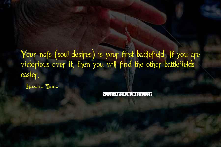 Hassan Al-Banna quotes: Your nafs (soul/desires) is your first battlefield. If you are victorious over it, then you will find the other battlefields easier.
