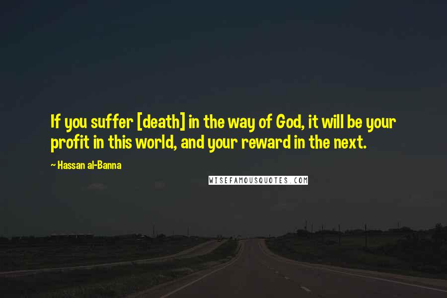 Hassan Al-Banna quotes: If you suffer [death] in the way of God, it will be your profit in this world, and your reward in the next.