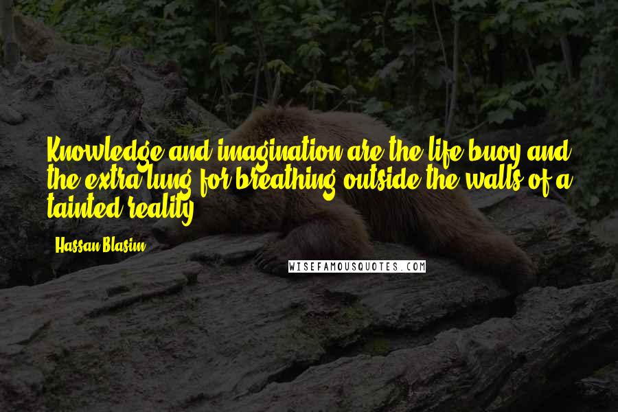 Hassan Blasim quotes: Knowledge and imagination are the life buoy and the extra lung for breathing outside the walls of a tainted reality.