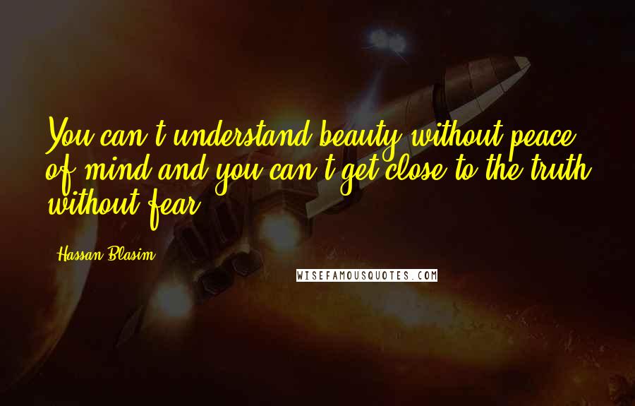 Hassan Blasim quotes: You can't understand beauty without peace of mind and you can't get close to the truth without fear.