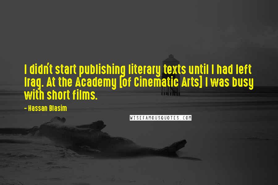 Hassan Blasim quotes: I didn't start publishing literary texts until I had left Iraq. At the Academy [of Cinematic Arts] I was busy with short films.