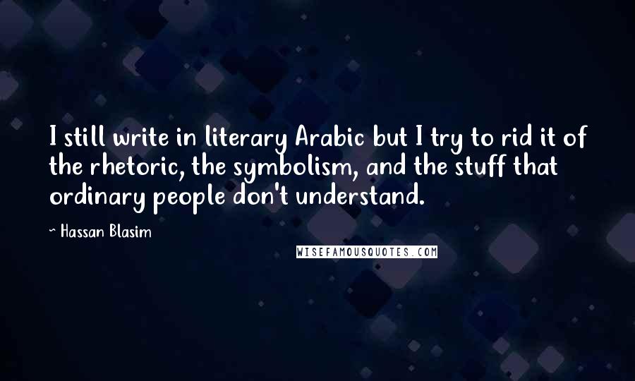 Hassan Blasim quotes: I still write in literary Arabic but I try to rid it of the rhetoric, the symbolism, and the stuff that ordinary people don't understand.