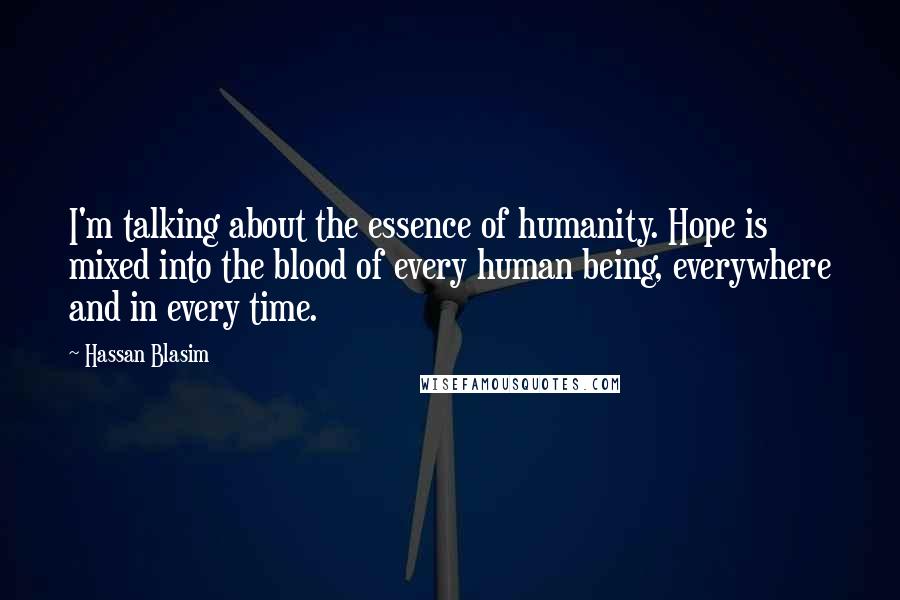 Hassan Blasim quotes: I'm talking about the essence of humanity. Hope is mixed into the blood of every human being, everywhere and in every time.