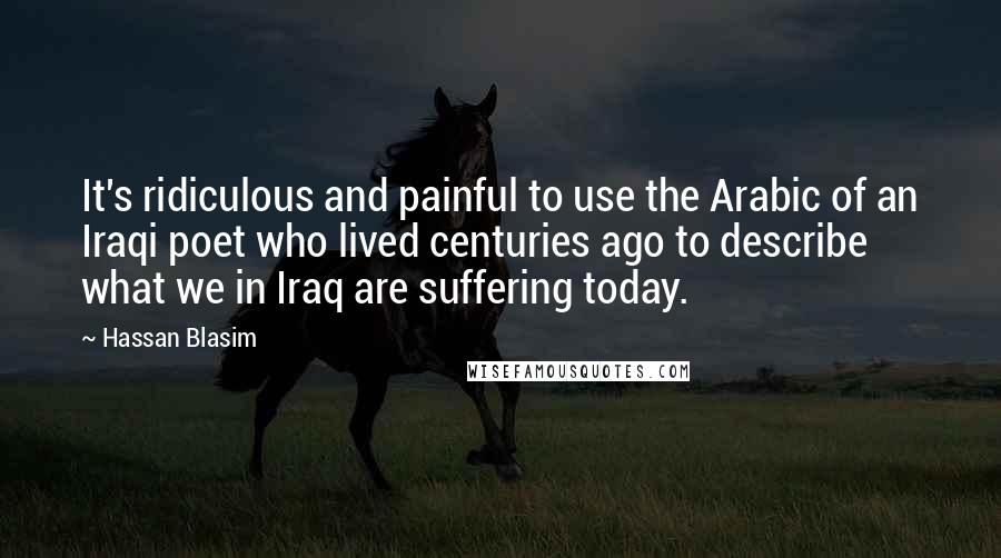 Hassan Blasim quotes: It's ridiculous and painful to use the Arabic of an Iraqi poet who lived centuries ago to describe what we in Iraq are suffering today.