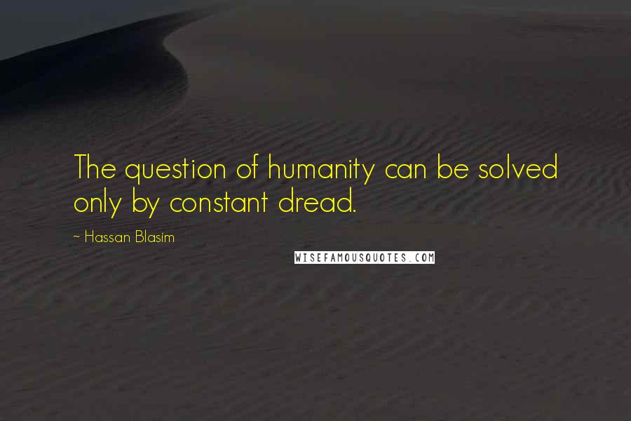 Hassan Blasim quotes: The question of humanity can be solved only by constant dread.