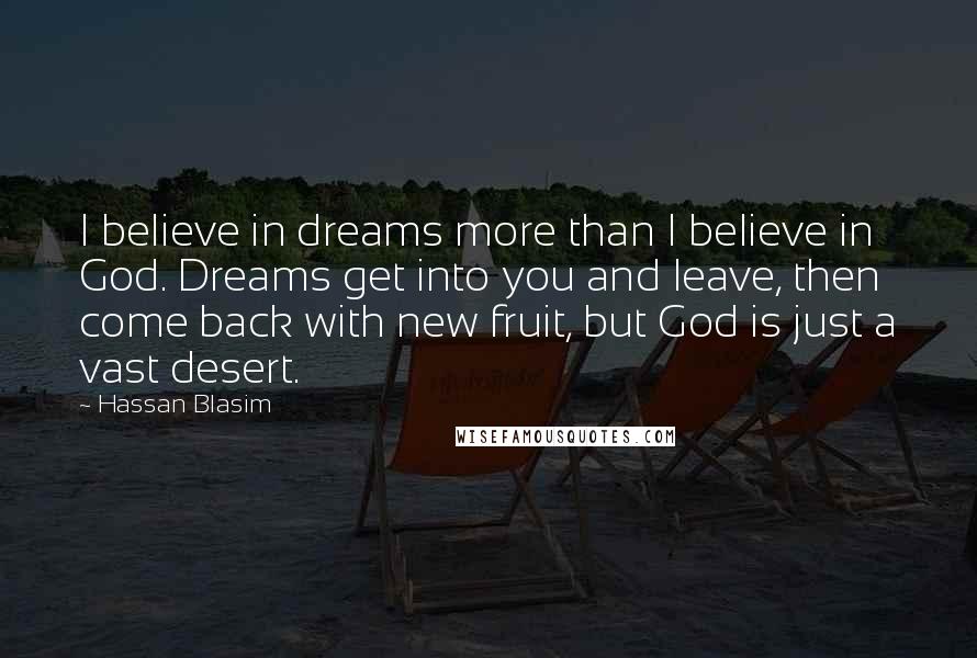 Hassan Blasim quotes: I believe in dreams more than I believe in God. Dreams get into you and leave, then come back with new fruit, but God is just a vast desert.