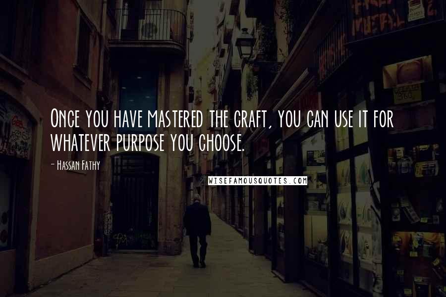 Hassan Fathy quotes: Once you have mastered the craft, you can use it for whatever purpose you choose.