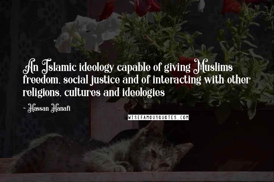 Hassan Hanafi quotes: An Islamic ideology capable of giving Muslims freedom, social justice and of interacting with other religions, cultures and ideologies