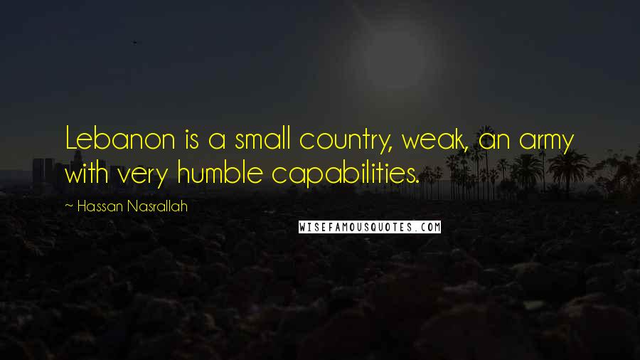 Hassan Nasrallah quotes: Lebanon is a small country, weak, an army with very humble capabilities.