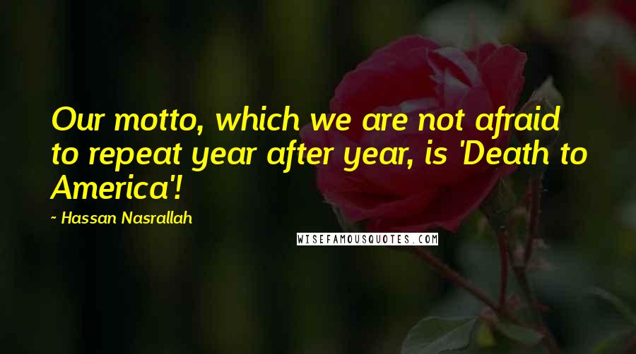 Hassan Nasrallah quotes: Our motto, which we are not afraid to repeat year after year, is 'Death to America'!