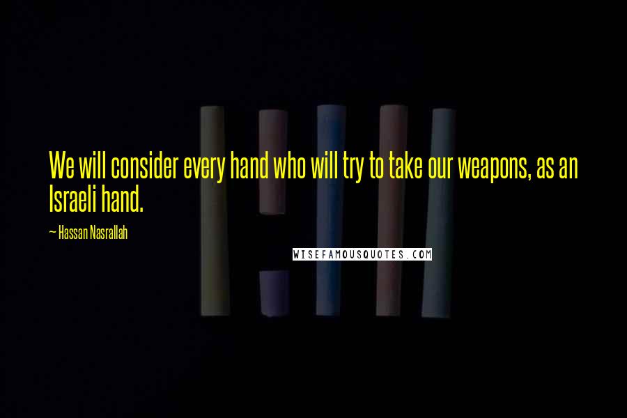 Hassan Nasrallah quotes: We will consider every hand who will try to take our weapons, as an Israeli hand.