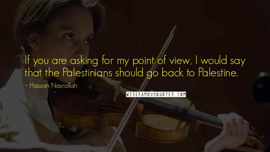 Hassan Nasrallah quotes: If you are asking for my point of view, I would say that the Palestinians should go back to Palestine.