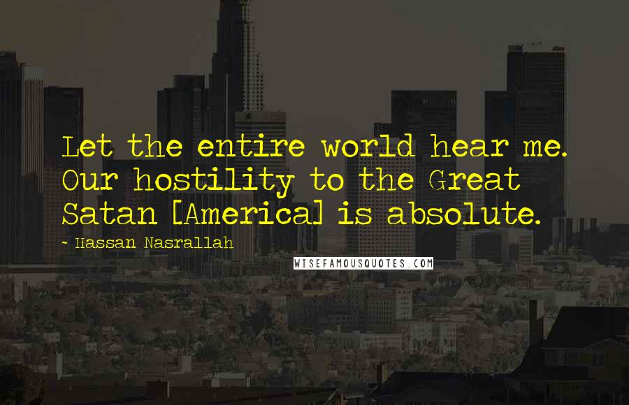 Hassan Nasrallah quotes: Let the entire world hear me. Our hostility to the Great Satan [America] is absolute.