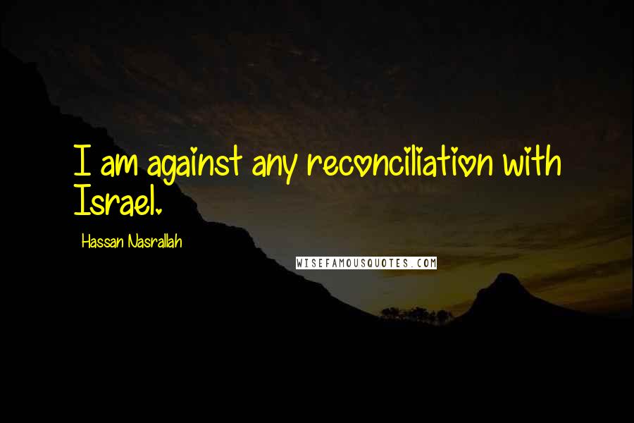 Hassan Nasrallah quotes: I am against any reconciliation with Israel.