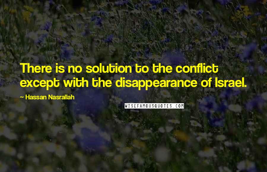 Hassan Nasrallah quotes: There is no solution to the conflict except with the disappearance of Israel.