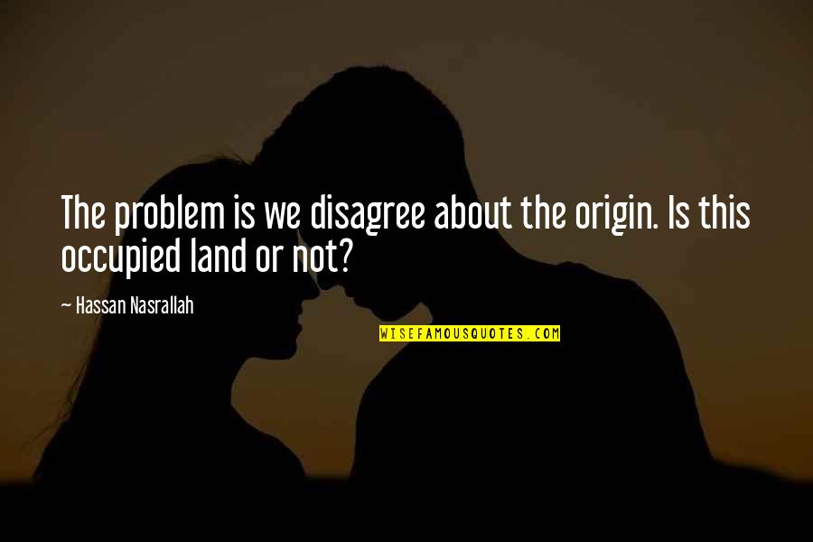 Hassan Nasrallah Quotes By Hassan Nasrallah: The problem is we disagree about the origin.