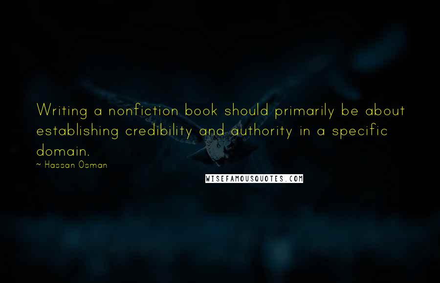 Hassan Osman quotes: Writing a nonfiction book should primarily be about establishing credibility and authority in a specific domain.