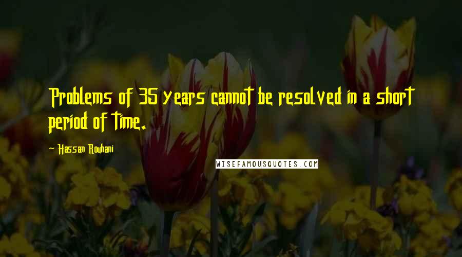 Hassan Rouhani quotes: Problems of 35 years cannot be resolved in a short period of time.