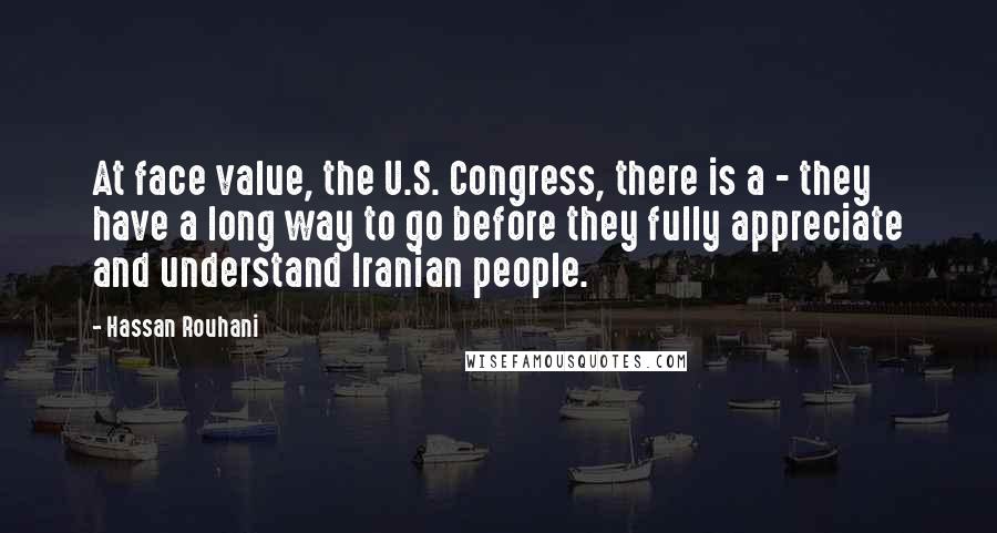 Hassan Rouhani quotes: At face value, the U.S. Congress, there is a - they have a long way to go before they fully appreciate and understand Iranian people.