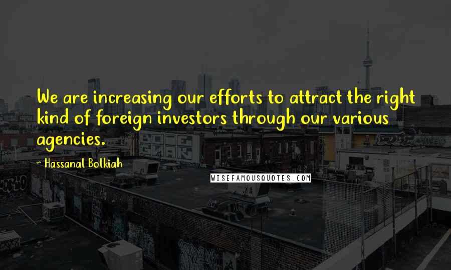 Hassanal Bolkiah quotes: We are increasing our efforts to attract the right kind of foreign investors through our various agencies.