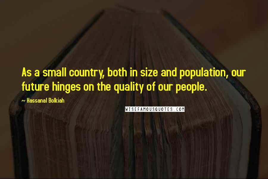 Hassanal Bolkiah quotes: As a small country, both in size and population, our future hinges on the quality of our people.