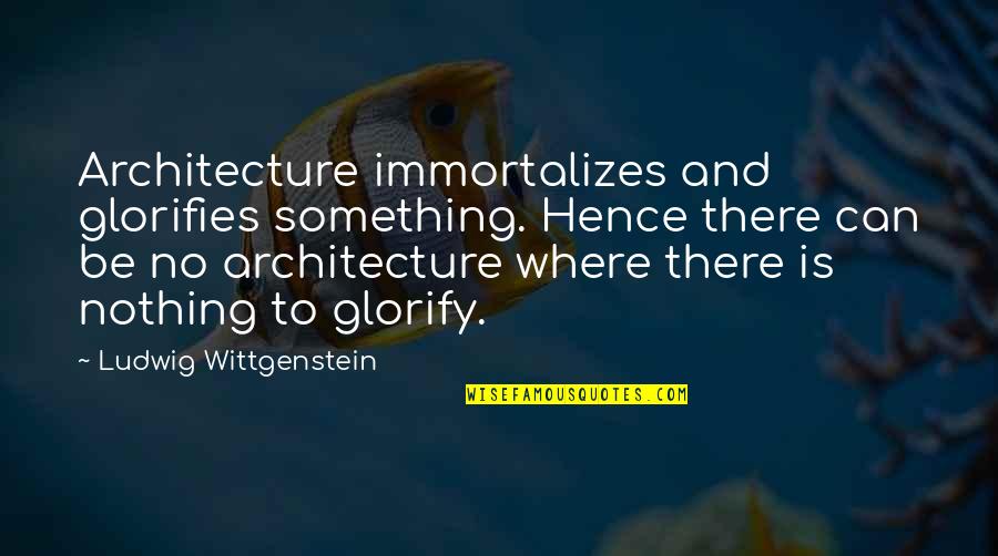 Hassanali Riyaz Quotes By Ludwig Wittgenstein: Architecture immortalizes and glorifies something. Hence there can