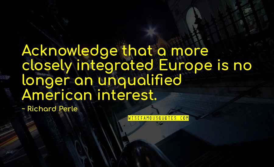 Hassani Gravett Quotes By Richard Perle: Acknowledge that a more closely integrated Europe is Hassani Gravett Quotes By Richard Perle: Acknowledge that a more closely integrated Europe is