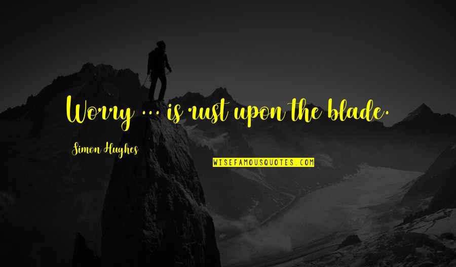 Hasselbach Harold Quotes By Simon Hughes: Worry ... is rust upon the blade. Hasselbach Harold Quotes By Simon Hughes: Worry ... is rust upon the blade.
