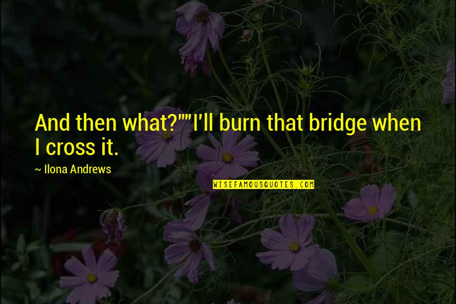 Hasselbalch Pharmacy Quotes By Ilona Andrews: And then what?""I'll burn that bridge when I