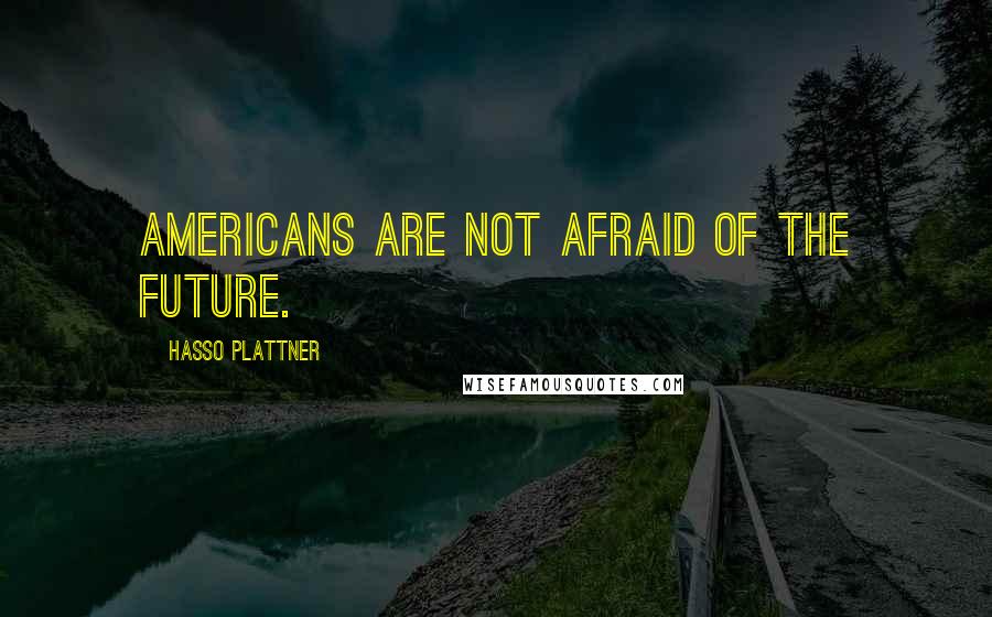 Hasso Plattner quotes: Americans are not afraid of the future.