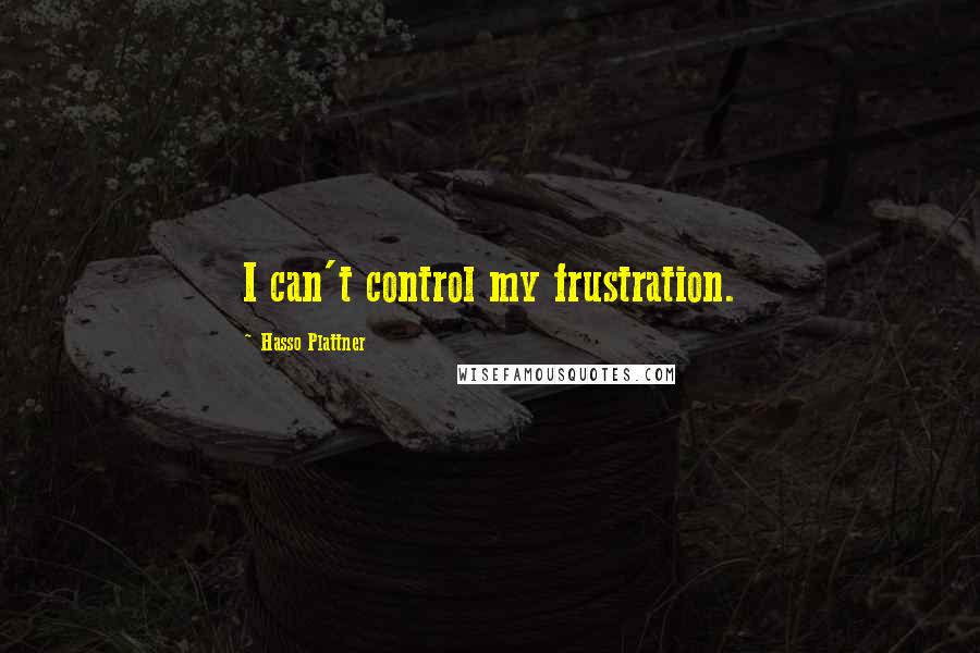 Hasso Plattner quotes: I can't control my frustration.