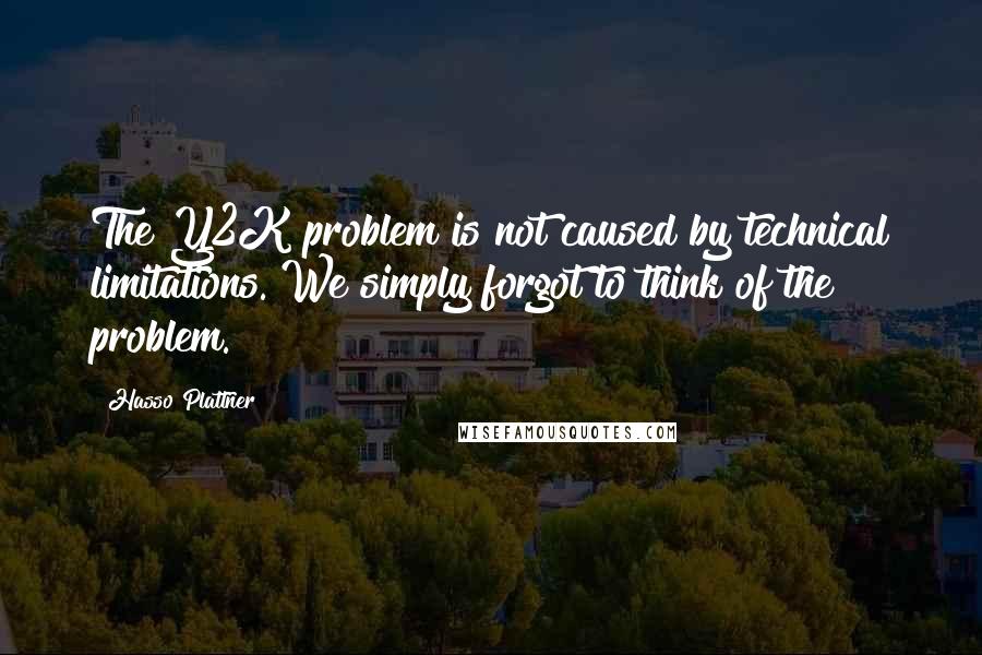 Hasso Plattner quotes: The Y2K problem is not caused by technical limitations. We simply forgot to think of the problem.