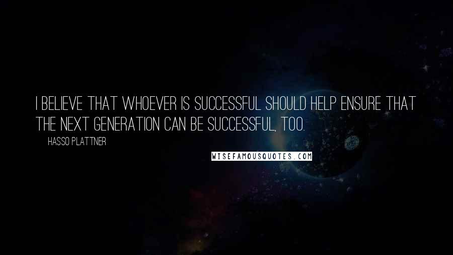 Hasso Plattner quotes: I believe that whoever is successful should help ensure that the next generation can be successful, too.