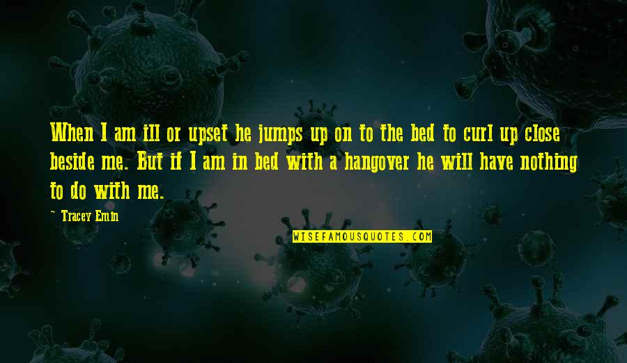 Hasten The Work Quotes By Tracey Emin: When I am ill or upset he jumps