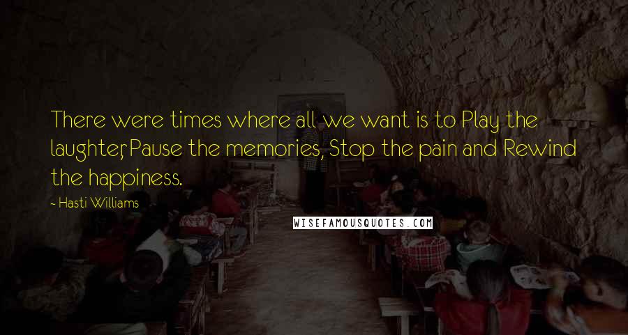 Hasti Williams quotes: There were times where all we want is to Play the laughter, Pause the memories, Stop the pain and Rewind the happiness.