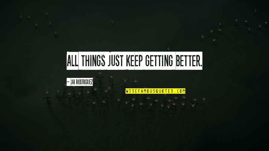 Hatalmas Aranyos Quotes By Jai Rodriguez: All things just keep getting better. Hatalmas Aranyos Quotes By Jai Rodriguez: All things just keep getting better.