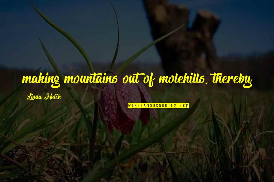 Hatch'd Quotes By Linda Hatch: making mountains out of molehills, thereby