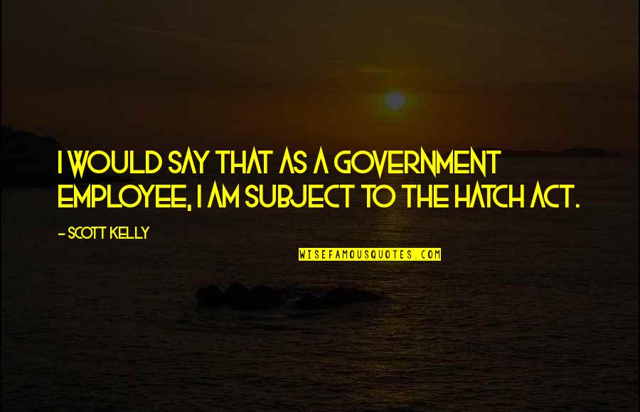 Hatch'd Quotes By Scott Kelly: I would say that as a government employee,