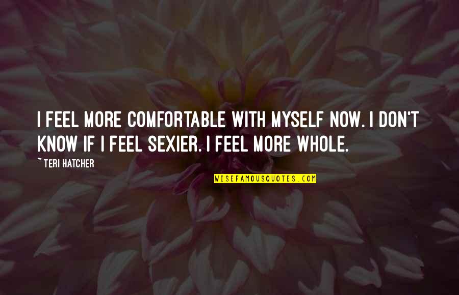 Hatcher's Quotes By Teri Hatcher: I feel more comfortable with myself now. I