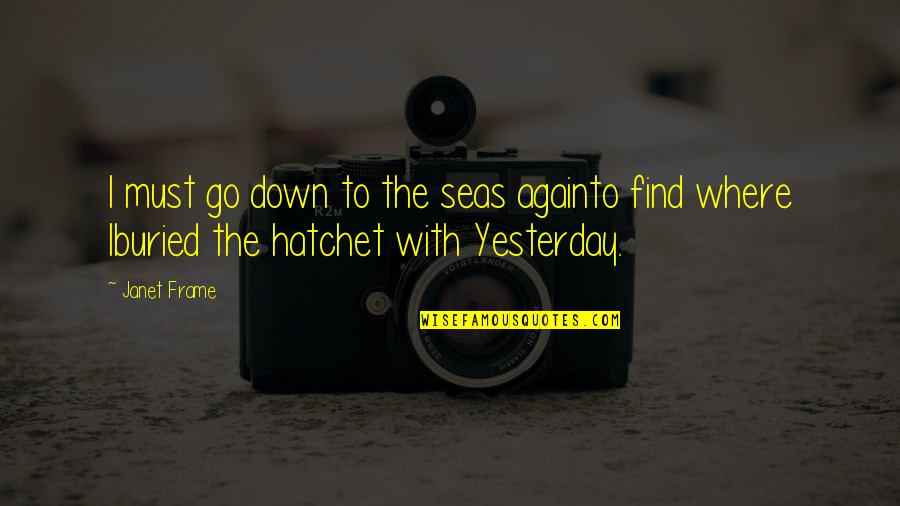 Hatchet In Hatchet Quotes By Janet Frame: I must go down to the seas againto