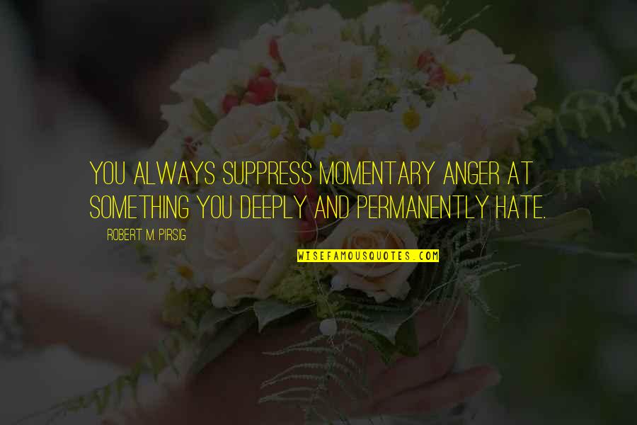 Hate And Anger Quotes By Robert M. Pirsig: You always suppress momentary anger at something you